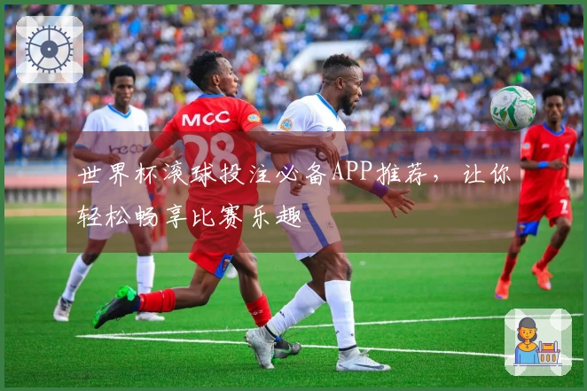 世界杯滚球投注必备APP推荐，让你轻松畅享比赛乐趣