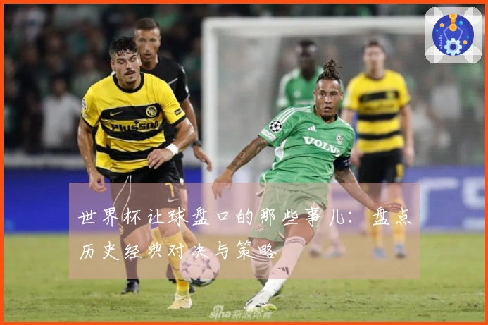 世界杯让球盘口的那些事儿：盘点历史经典对决与策略