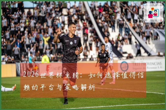 2026世界杯竞猜：如何选择值得信赖的平台与策略解析