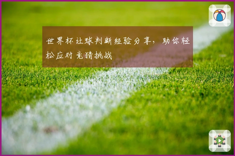 世界杯让球判断经验分享，助你轻松应对竞猜挑战