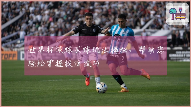 世界杯滚球买球玩法揭秘，帮助您轻松掌握投注技巧