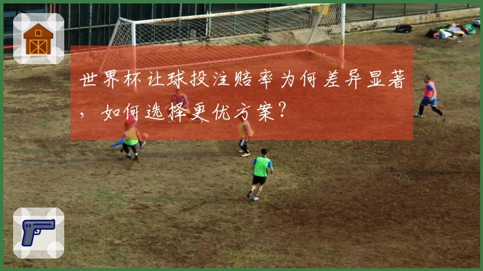 世界杯让球投注赔率为何差异显著，如何选择更优方案？
