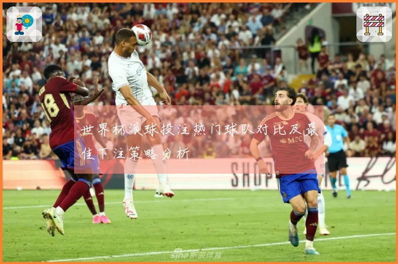世界杯滚球投注热门球队对比及最佳下注策略分析