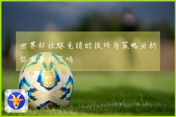 世界杯让球竞猜的技巧与策略分析你准备好了吗