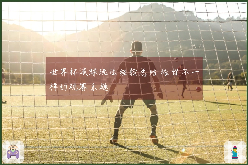 世界杯滚球玩法经验总结 给你不一样的观赛乐趣