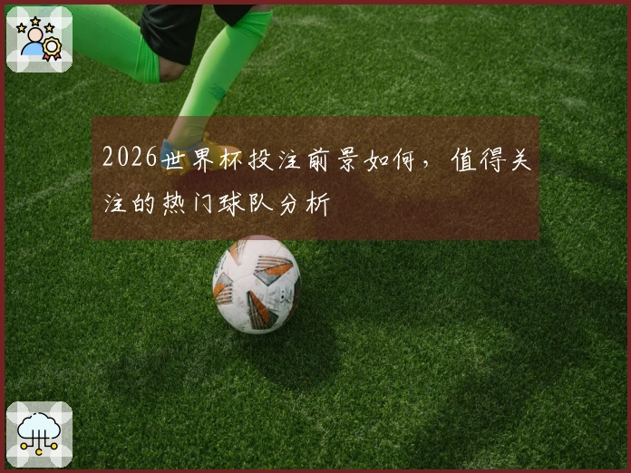 2026世界杯投注前景如何，值得关注的热门球队分析