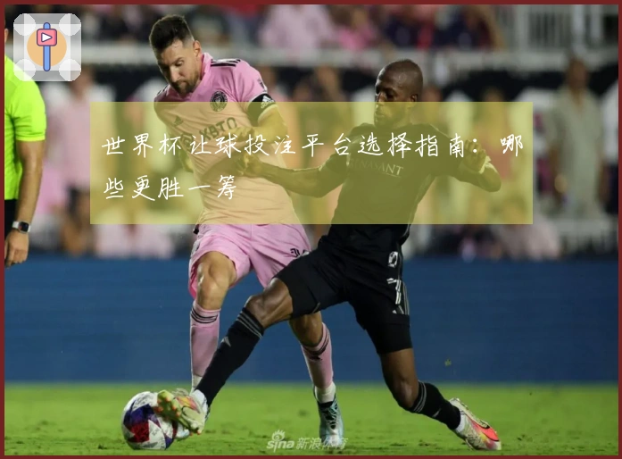 世界杯让球投注平台选择指南：哪些更胜一筹