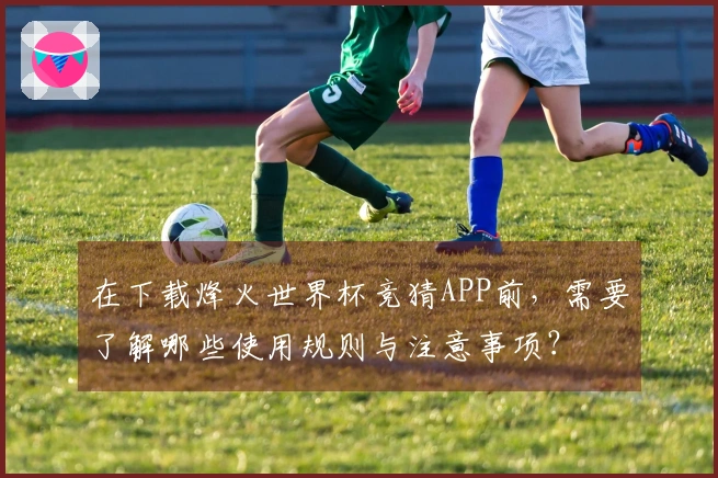 在下载烽火世界杯竞猜APP前，需要了解哪些使用规则与注意事项？