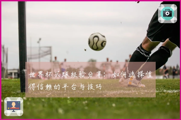 世界杯买球经验分享：如何选择值得信赖的平台与技巧
