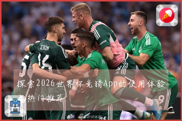 探索2026世界杯竞猜App的使用体验与热门推荐