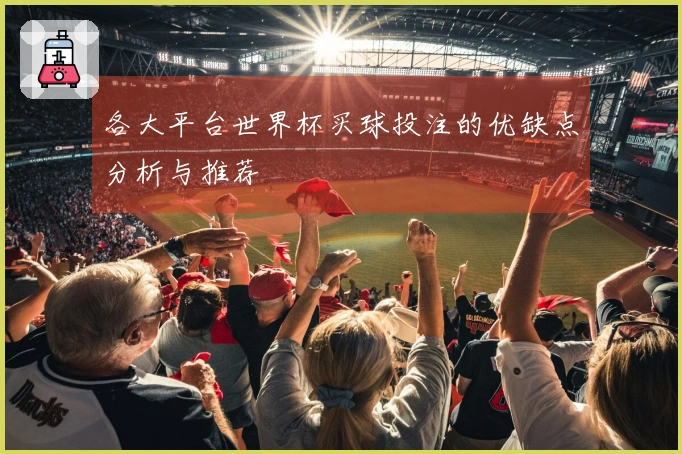各大平台世界杯买球投注的优缺点分析与推荐