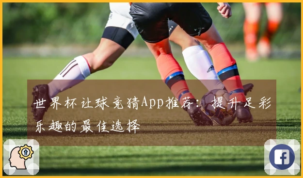 世界杯让球竞猜App推荐：提升足彩乐趣的最佳选择