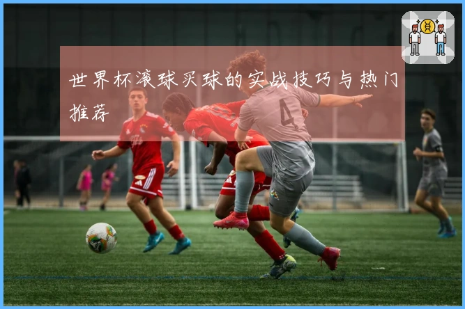 世界杯滚球买球的实战技巧与热门推荐