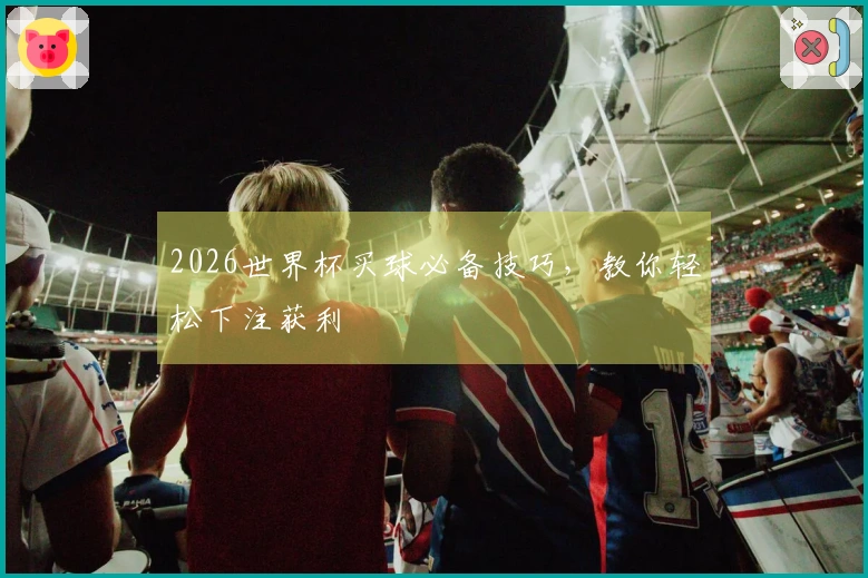 2026世界杯买球必备技巧，教你轻松下注获利