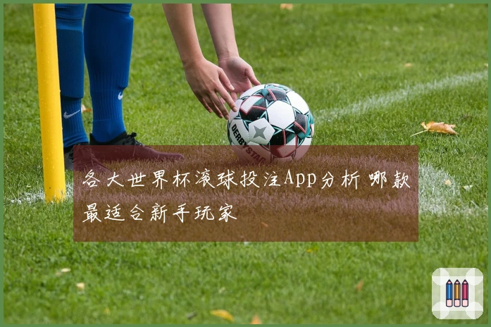 各大世界杯滚球投注App分析 哪款最适合新手玩家