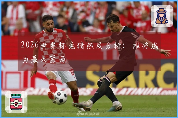 2026世界杯竞猜热度分析：谁将成为最大黑马