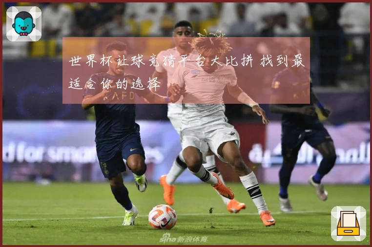 世界杯让球竞猜平台大比拼 找到最适合你的选择