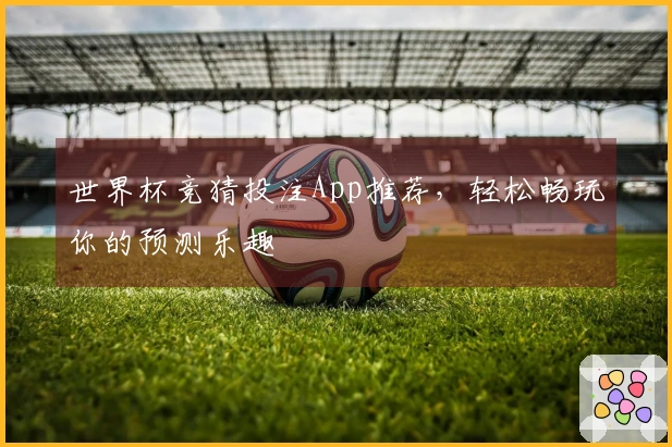 世界杯竞猜投注App推荐，轻松畅玩你的预测乐趣