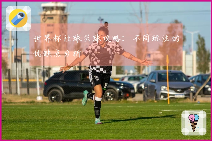世界杯让球买球攻略：不同玩法的优缺点分析