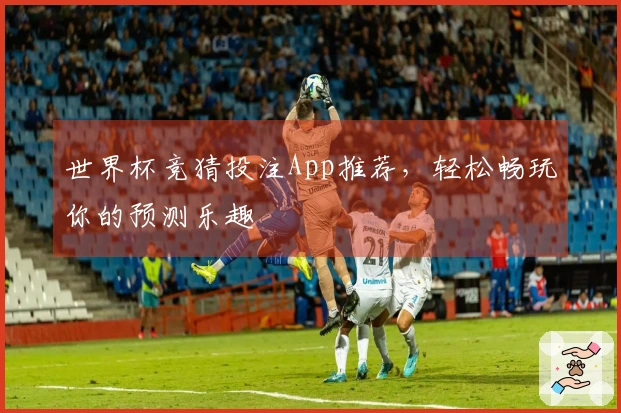 世界杯竞猜投注App推荐，轻松畅玩你的预测乐趣