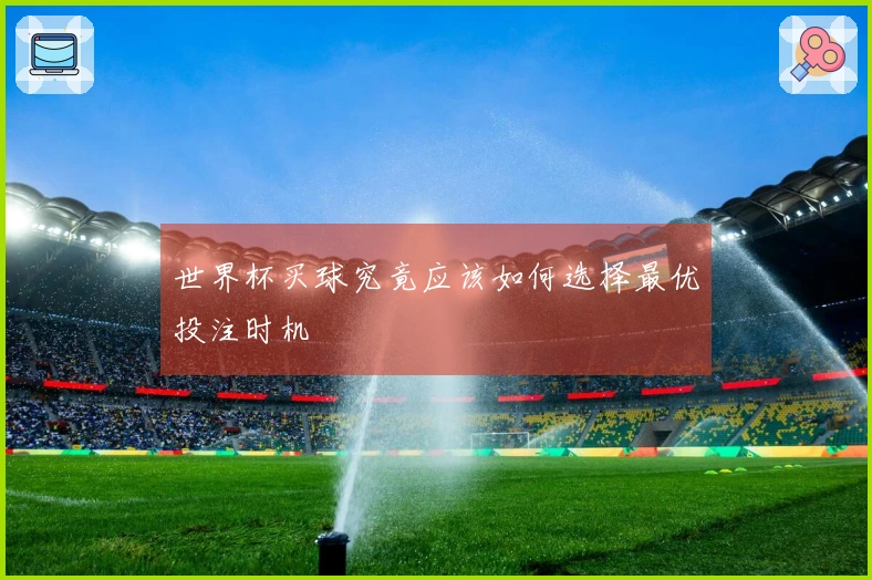 世界杯买球究竟应该如何选择最优投注时机