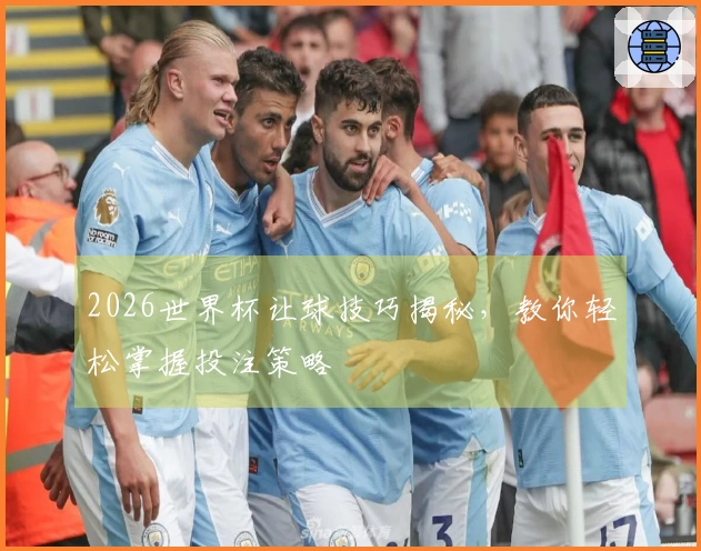 2026世界杯让球技巧揭秘，教你轻松掌握投注策略