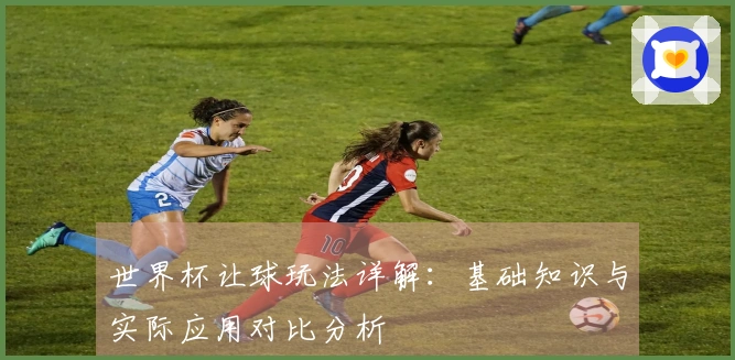 世界杯让球玩法详解：基础知识与实际应用对比分析