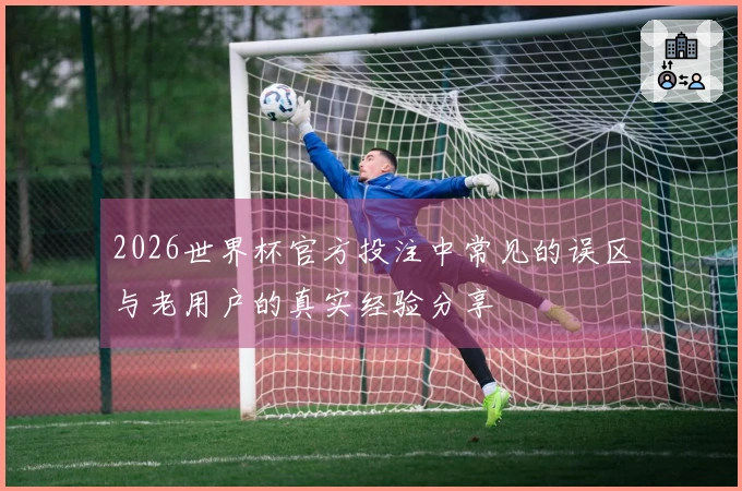 2026世界杯官方投注中常见的误区与老用户的真实经验分享