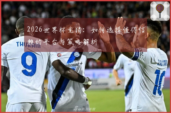 2026世界杯竞猜：如何选择值得信赖的平台与策略解析