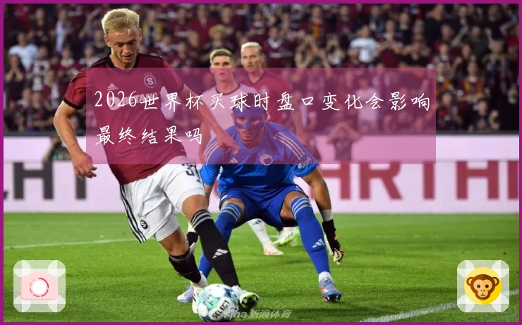 2026世界杯买球时盘口变化会影响最终结果吗