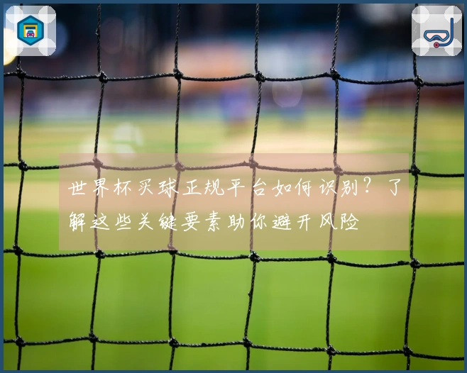 世界杯买球正规平台如何识别？了解这些关键要素助你避开风险