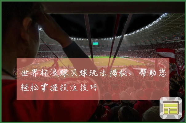 世界杯滚球买球玩法揭秘，帮助您轻松掌握投注技巧