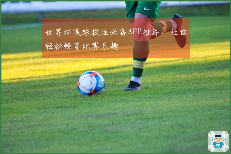 世界杯滚球投注必备APP推荐，让你轻松畅享比赛乐趣
