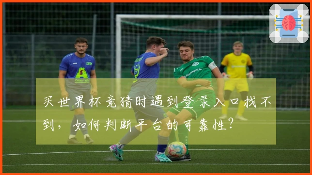买世界杯竞猜时遇到登录入口找不到，如何判断平台的可靠性？